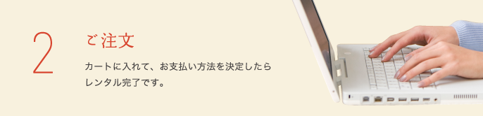 2 ご注文、カートに入れて、お支払い方法を決定したらレンタル完了です。